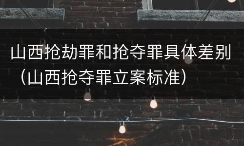 山西抢劫罪和抢夺罪具体差别（山西抢夺罪立案标准）