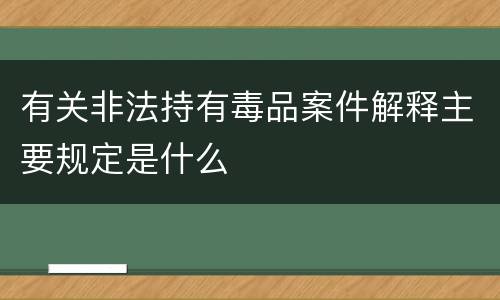 有关非法持有毒品案件解释主要规定是什么