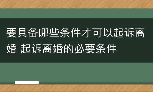要具备哪些条件才可以起诉离婚 起诉离婚的必要条件