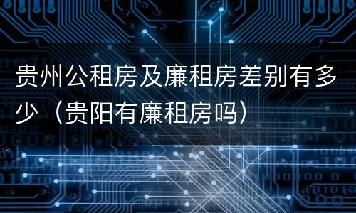 贵州公租房及廉租房差别有多少（贵阳有廉租房吗）
