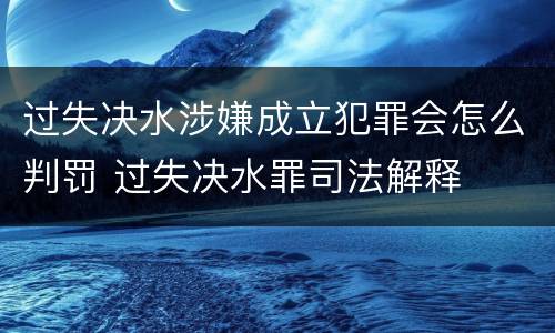过失决水涉嫌成立犯罪会怎么判罚 过失决水罪司法解释