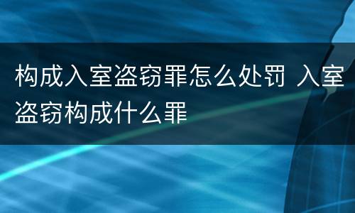 构成入室盗窃罪怎么处罚 入室盗窃构成什么罪