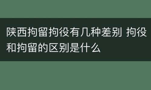 陕西拘留拘役有几种差别 拘役和拘留的区别是什么