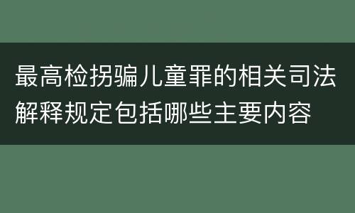 最高检拐骗儿童罪的相关司法解释规定包括哪些主要内容