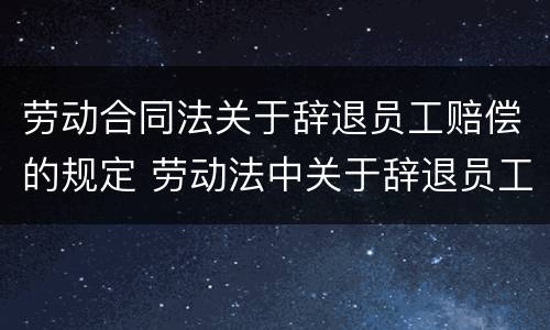劳动合同法关于辞退员工赔偿的规定 劳动法中关于辞退员工的赔偿
