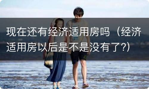 现在还有经济适用房吗（经济适用房以后是不是没有了?）