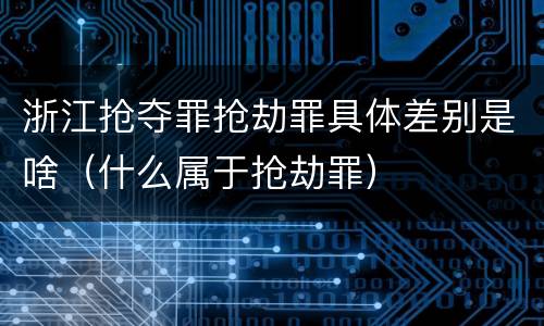 浙江抢夺罪抢劫罪具体差别是啥（什么属于抢劫罪）