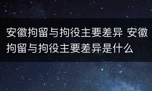 安徽拘留与拘役主要差异 安徽拘留与拘役主要差异是什么