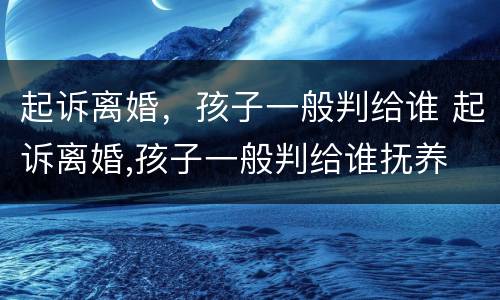 起诉离婚，孩子一般判给谁 起诉离婚,孩子一般判给谁抚养