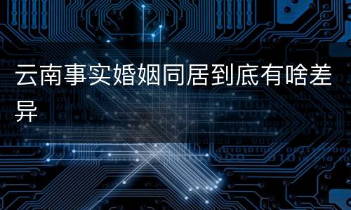 云南事实婚姻同居到底有啥差异