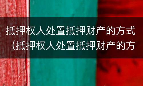 抵押权人处置抵押财产的方式（抵押权人处置抵押财产的方式有哪些）
