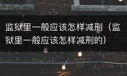 监狱里一般应该怎样减刑（监狱里一般应该怎样减刑的）