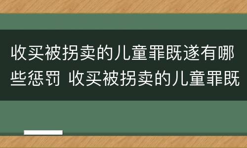 收买被拐卖的儿童罪既遂有哪些惩罚 收买被拐卖的儿童罪既遂有哪些惩罚规定