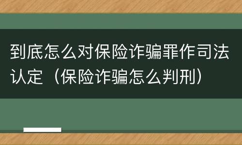 到底怎么对保险诈骗罪作司法认定（保险诈骗怎么判刑）