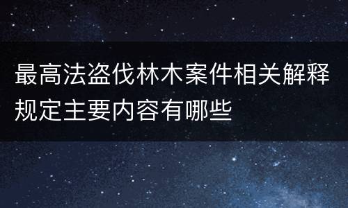 最高法盗伐林木案件相关解释规定主要内容有哪些