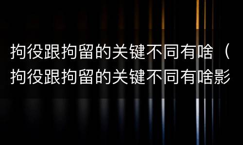 拘役跟拘留的关键不同有啥（拘役跟拘留的关键不同有啥影响）