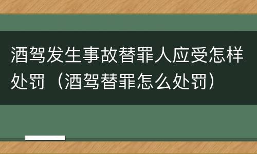 酒驾发生事故替罪人应受怎样处罚（酒驾替罪怎么处罚）