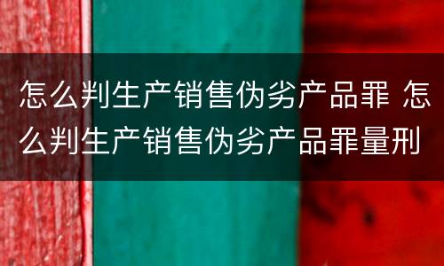 怎么判生产销售伪劣产品罪 怎么判生产销售伪劣产品罪量刑标准