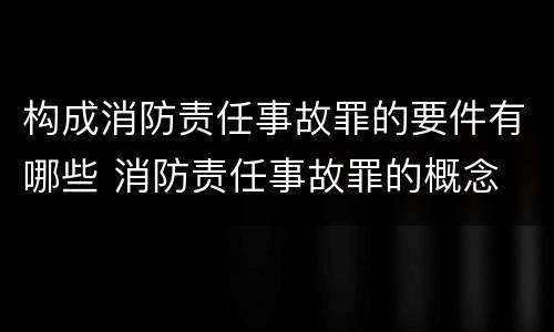 构成消防责任事故罪的要件有哪些 消防责任事故罪的概念