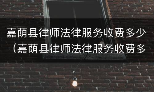嘉荫县律师法律服务收费多少（嘉荫县律师法律服务收费多少钱一个月）