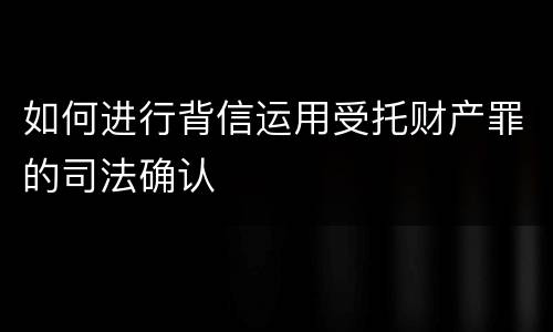 如何进行背信运用受托财产罪的司法确认