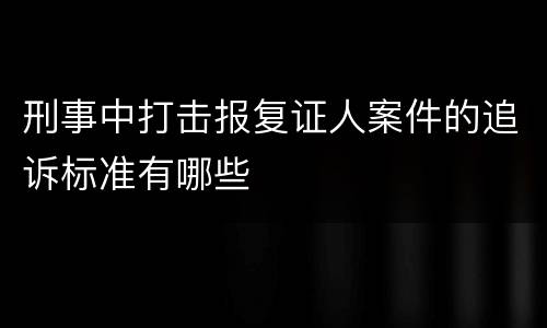 刑事中打击报复证人案件的追诉标准有哪些
