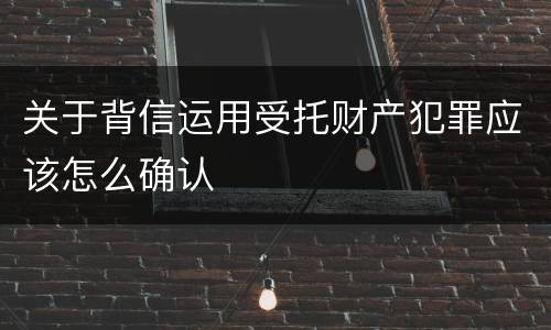 关于背信运用受托财产犯罪应该怎么确认