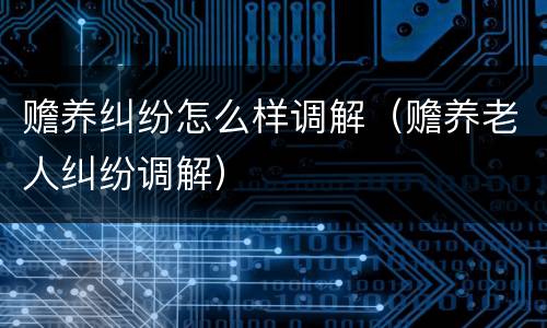 赡养纠纷怎么样调解（赡养老人纠纷调解）