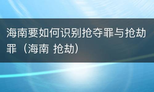 海南要如何识别抢夺罪与抢劫罪（海南 抢劫）
