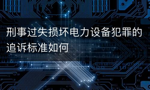刑事过失损坏电力设备犯罪的追诉标准如何