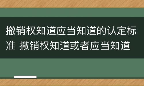 撤销权知道应当知道的认定标准 撤销权知道或者应当知道