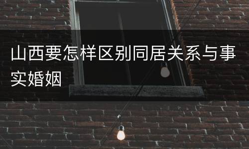 山西要怎样区别同居关系与事实婚姻