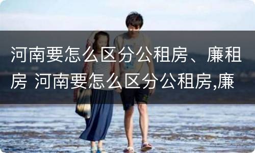 河南要怎么区分公租房、廉租房 河南要怎么区分公租房,廉租房和商品房