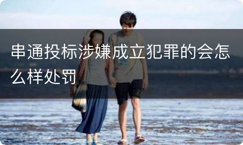 串通投标涉嫌成立犯罪的会怎么样处罚