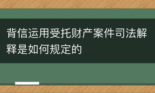 背信运用受托财产案件司法解释是如何规定的