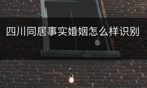 四川同居事实婚姻怎么样识别