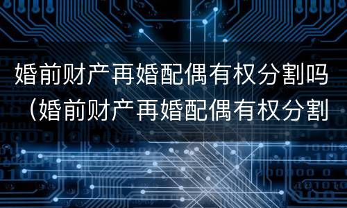 婚前财产再婚配偶有权分割吗（婚前财产再婚配偶有权分割吗）