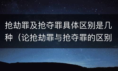 抢劫罪及抢夺罪具体区别是几种（论抢劫罪与抢夺罪的区别）