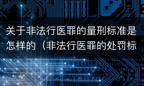 关于非法行医罪的量刑标准是怎样的（非法行医罪的处罚标准）