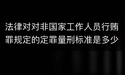 法律对对非国家工作人员行贿罪规定的定罪量刑标准是多少