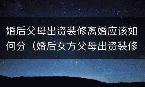婚后父母出资装修离婚应该如何分（婚后女方父母出资装修离婚后怎么箅）