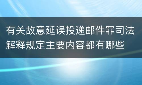 有关故意延误投递邮件罪司法解释规定主要内容都有哪些