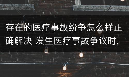 存在的医疗事故纷争怎么样正确解决 发生医疗事故争议时,有哪几种解决途径