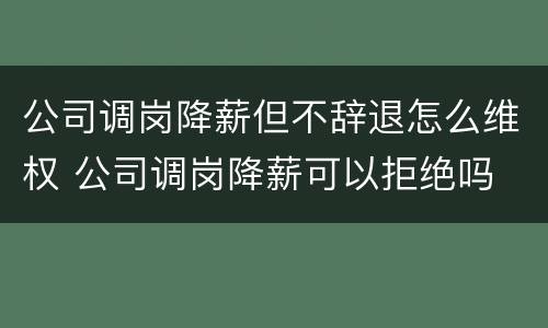 公司调岗降薪但不辞退怎么维权 公司调岗降薪可以拒绝吗