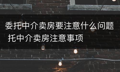 委托中介卖房要注意什么问题 托中介卖房注意事项