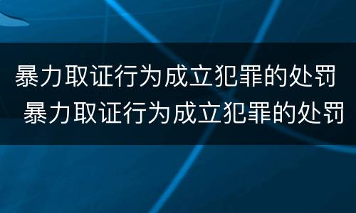 暴力取证行为成立犯罪的处罚 暴力取证行为成立犯罪的处罚规定
