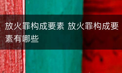放火罪构成要素 放火罪构成要素有哪些