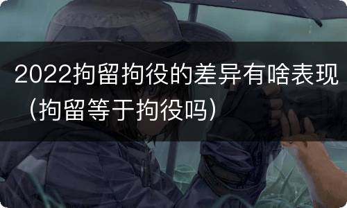 2022拘留拘役的差异有啥表现（拘留等于拘役吗）