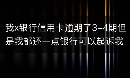 我x银行信用卡逾期了3-4期但是我都还一点银行可以起诉我吗