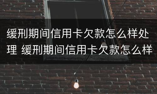 缓刑期间信用卡欠款怎么样处理 缓刑期间信用卡欠款怎么样处理好